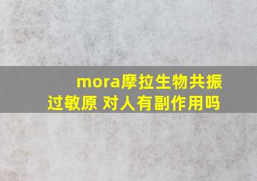 mora摩拉生物共振过敏原 对人有副作用吗